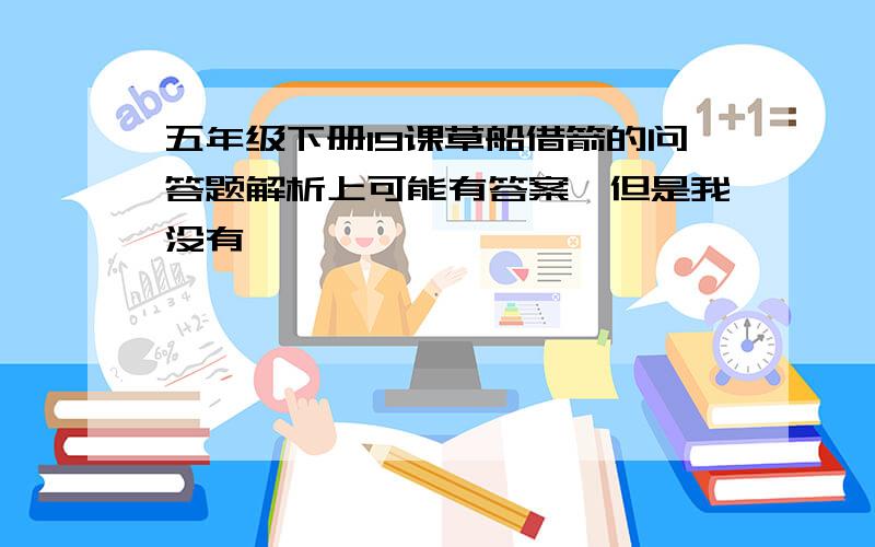 五年级下册19课草船借箭的问答题解析上可能有答案,但是我没有