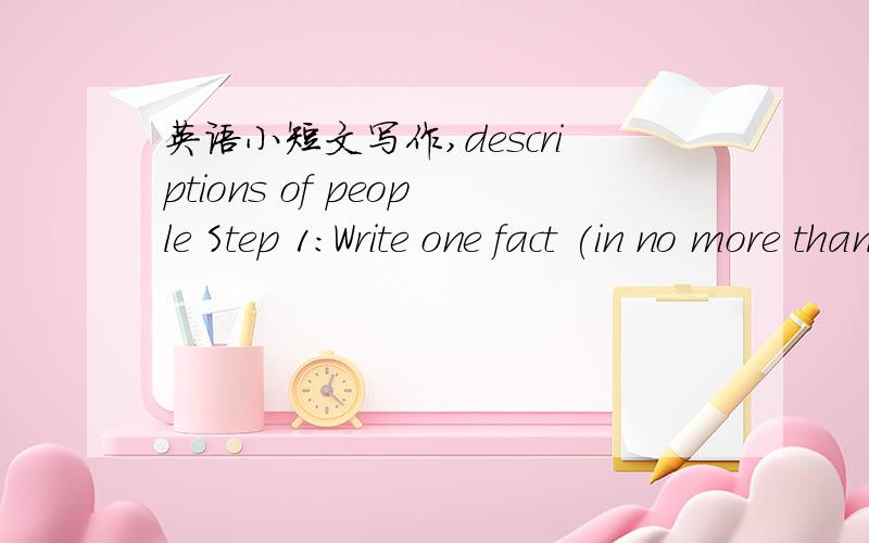 英语小短文写作,descriptions of people Step 1:Write one fact (in no more than three sentences) about yourself on each of the following topics.Write clearly and honestly.What I look like What I like doing What I like watching/listening to What I