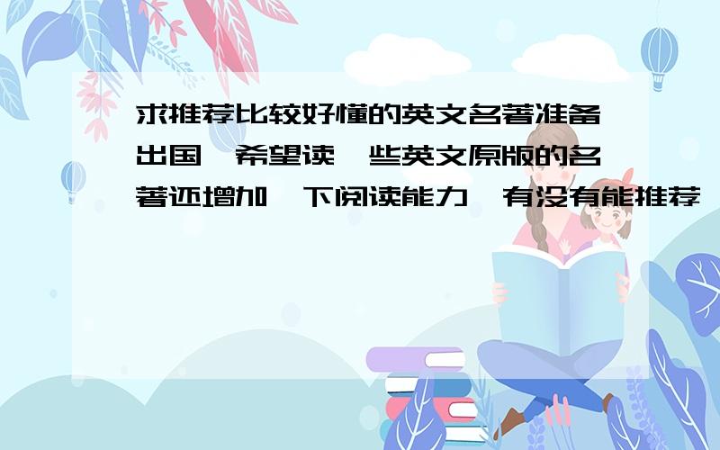 求推荐比较好懂的英文名著准备出国,希望读一些英文原版的名著还增加一下阅读能力,有没有能推荐一些语法用词上面比较简单的名著给我,最好是故事性比较强的,别是那种中文看都看不懂的