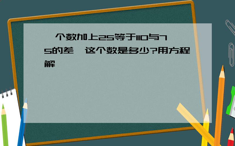 一个数加上25等于110与75的差,这个数是多少?用方程解,