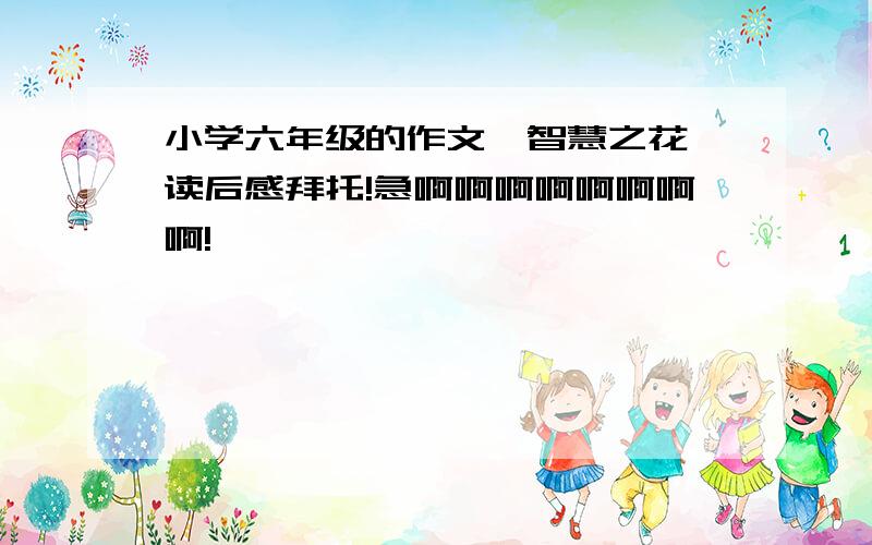 小学六年级的作文《智慧之花》读后感拜托!急啊啊啊啊啊啊啊啊!