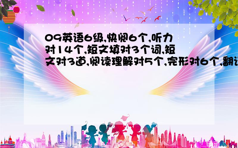 09英语6级,快阅6个,听力对14个,短文填对3个词,短文对3道,阅读理解对5个,完形对6个,翻译对2个