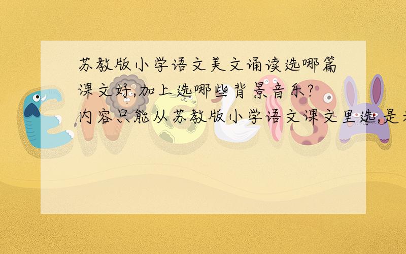 苏教版小学语文美文诵读选哪篇课文好,加上选哪些背景音乐?内容只能从苏教版小学语文课文里选,是老师的诵读比赛,还请大家说清是第几册的课文?在哪里可以找到名家的范读?