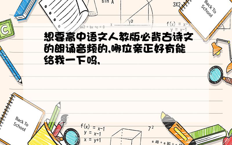 想要高中语文人教版必背古诗文的朗诵音频的,哪位亲正好有能给我一下吗,