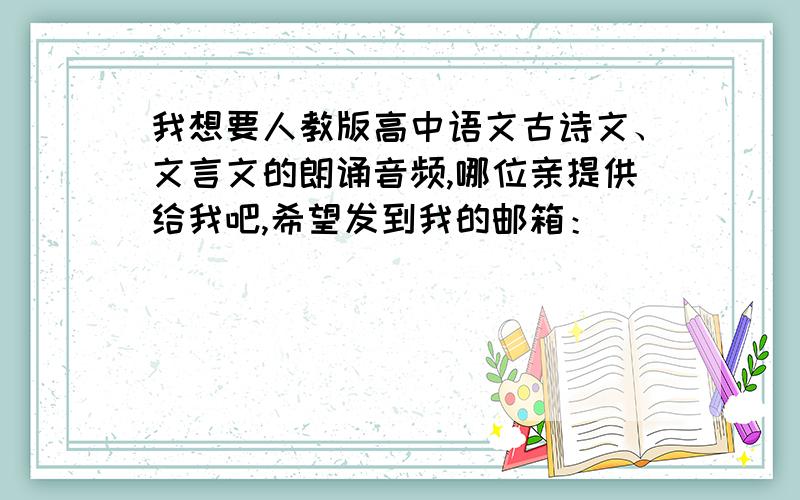 我想要人教版高中语文古诗文、文言文的朗诵音频,哪位亲提供给我吧,希望发到我的邮箱：