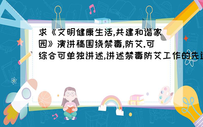 求《文明健康生活,共建和谐家园》演讲稿围绕禁毒,防艾.可综合可单独讲述,讲述禁毒防艾工作的先进业绩.