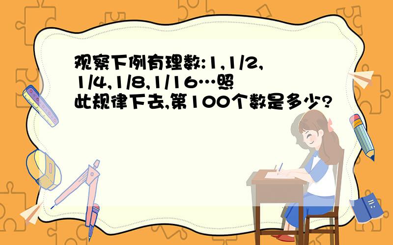 观察下例有理数:1,1/2,1/4,1/8,1/16…照此规律下去,第100个数是多少?