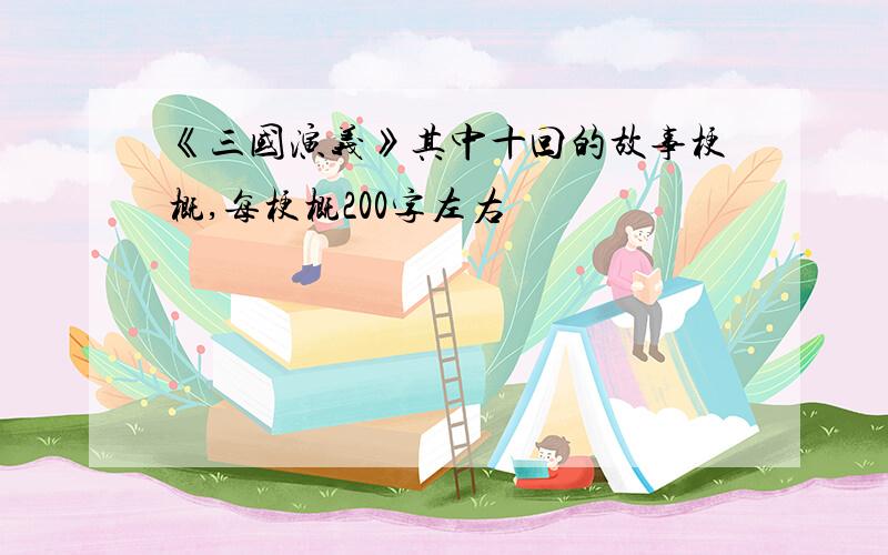 《三国演义》其中十回的故事梗概,每梗概200字左右