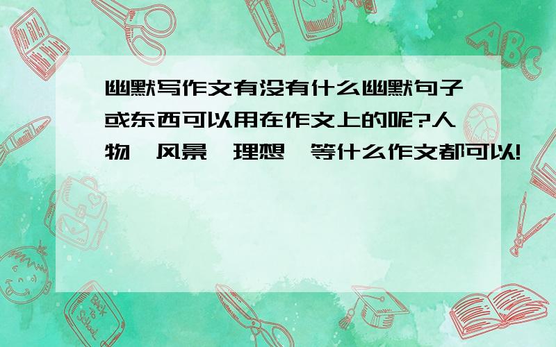 幽默写作文有没有什么幽默句子或东西可以用在作文上的呢?人物,风景,理想,等什么作文都可以!