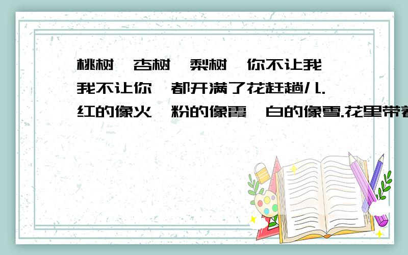 桃树、杏树、梨树,你不让我,我不让你,都开满了花赶趟儿.红的像火,粉的像霞,白的像雪.花里带着甜味儿；闭了眼,村上仿佛已经满是桃儿、杏儿、梨儿.花下成千成百的蜜蜂嗡嗡地闹着,大小的