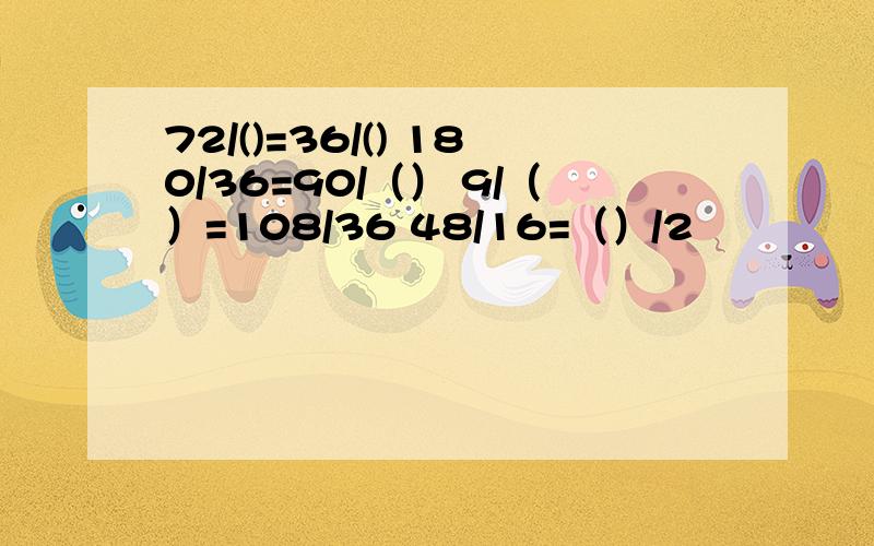 72/()=36/() 180/36=90/（） 9/（）=108/36 48/16=（）/2