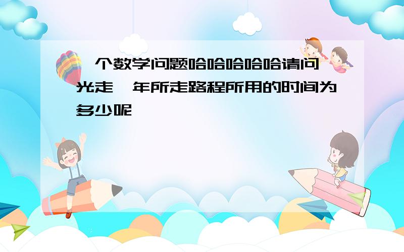 一个数学问题哈哈哈哈哈请问 光走一年所走路程所用的时间为多少呢