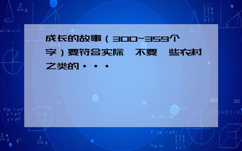 成长的故事（300~359个字）要符合实际,不要一些农村之类的···