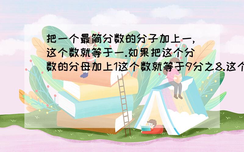 把一个最简分数的分子加上一,这个数就等于一.如果把这个分数的分母加上1这个数就等于9分之8.这个最间分数是多少?答案十七分之十六实在怎么算出来的啊!