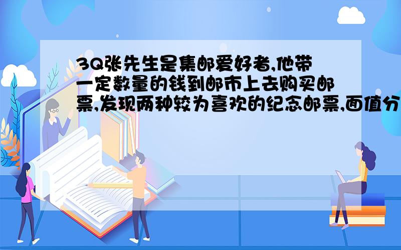 3Q张先生是集邮爱好者,他带一定数量的钱到邮市上去购买邮票,发现两种较为喜欢的纪念邮票,面值分别为10元和6元.经估测,这两种邮票都会升值,其中面值为10元的可以上涨100%,面值为6元的邮票