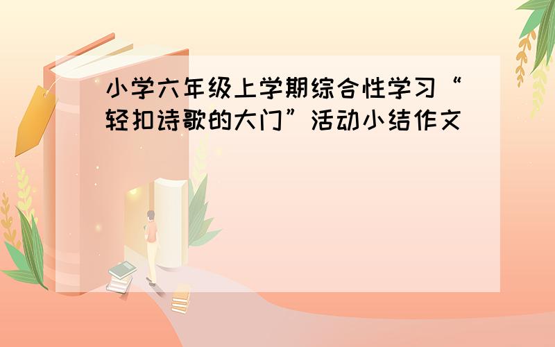 小学六年级上学期综合性学习“轻扣诗歌的大门”活动小结作文