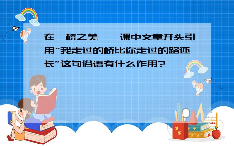 在《桥之美》一课中文章开头引用“我走过的桥比你走过的路还长”这句俗语有什么作用?