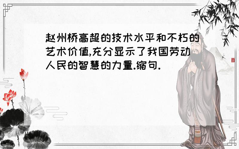 赵州桥高超的技术水平和不朽的艺术价值,充分显示了我国劳动人民的智慧的力量.缩句.