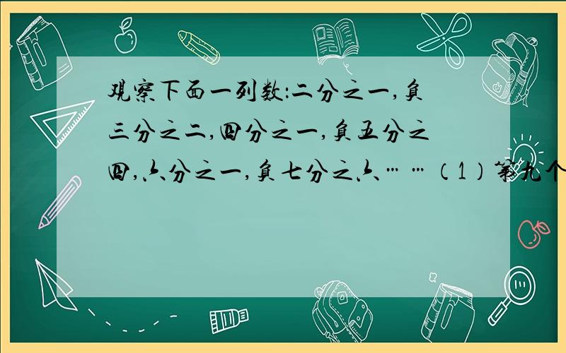 观察下面一列数：二分之一,负三分之二,四分之一,负五分之四,六分之一,负七分之六……（1）第九个数是（ ）,第十四个数是（ ）（2）第2010个数是多少?（3）如果这一组数据无限排列下去,