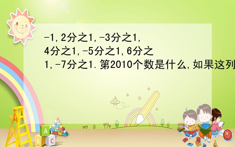 -1,2分之1,-3分之1,4分之1,-5分之1,6分之1,-7分之1.第2010个数是什么,如果这列数无限排下去,与数什-1,2分之1,-3分之1,4分之1,-5分之1,6分之1,-7分之1.第2010个数是什么,如果这列数无限排下去,与数------