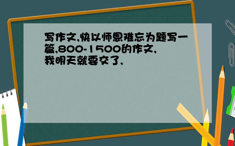 写作文,快以师恩难忘为题写一篇,800-1500的作文,我明天就要交了,