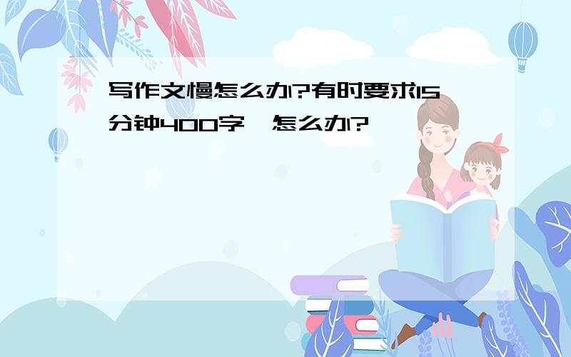 写作文慢怎么办?有时要求15分钟400字,怎么办?