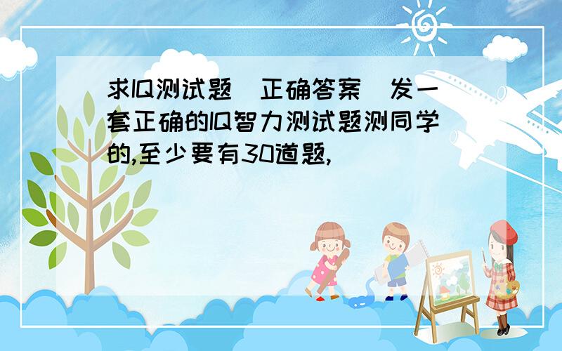 求IQ测试题（正确答案）发一套正确的IQ智力测试题测同学的,至少要有30道题,