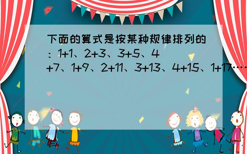 下面的算式是按某种规律排列的：1+1、2+3、3+5、4+7、1+9、2+11、3+13、4+15、1+17……第13个算式的和是多少?第2009个算式是什么?