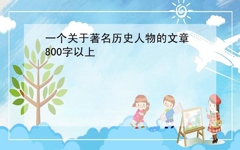 一个关于著名历史人物的文章 800字以上