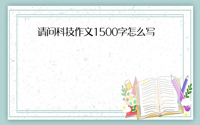 请问科技作文1500字怎么写