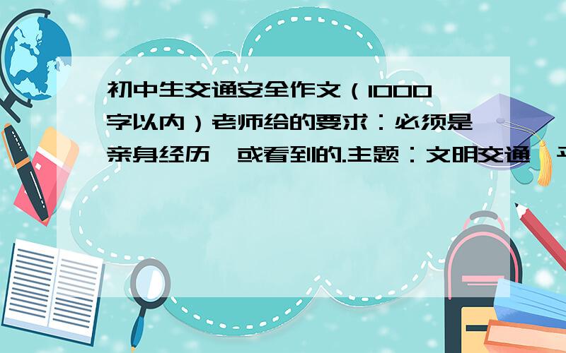 初中生交通安全作文（1000字以内）老师给的要求：必须是亲身经历,或看到的.主题：文明交通,平安大运.