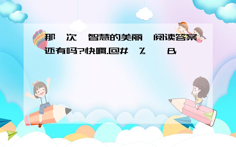 那一次《智慧的美丽》阅读答案还有吗?快啊.@#￥%……&*