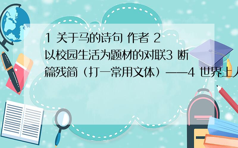 1 关于马的诗句 作者 2 以校园生活为题材的对联3 断篇残简（打一常用文体）——4 世界上人马最少的军队（打一成语)__5 年终算总账（打一五言唐诗）——6 写几句给同学的祝福语7 6个关于