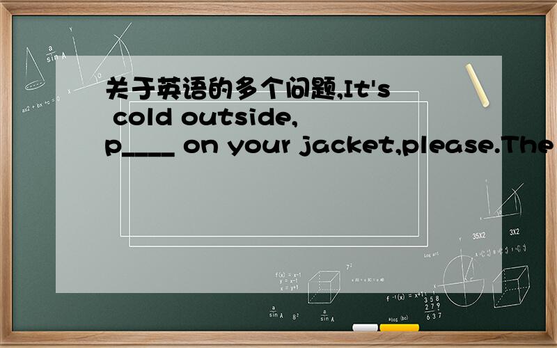 关于英语的多个问题,It's cold outside,p____ on your jacket,please.The boys often play soccer a ____ class.1.It's four fifteen(同意句)2.John goes to school (at half past seven)(对括号部分提问)3.Ann (usually) gets up at six(对括号