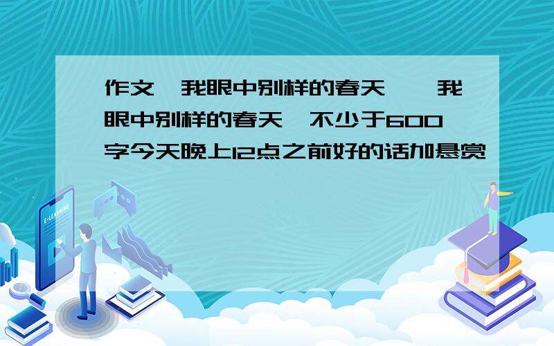 作文《我眼中别样的春天》《我眼中别样的春天》不少于600字今天晚上12点之前好的话加悬赏