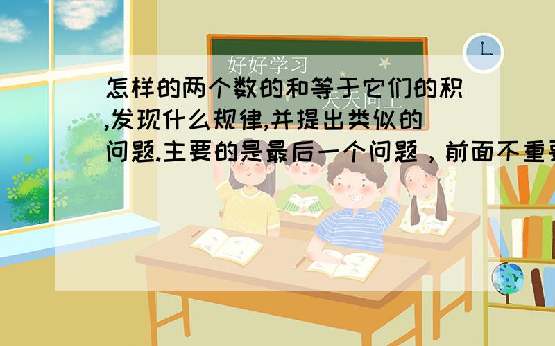 怎样的两个数的和等于它们的积,发现什么规律,并提出类似的问题.主要的是最后一个问题，前面不重要！