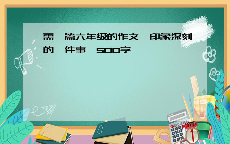 需一篇六年级的作文《印象深刻的一件事》500字