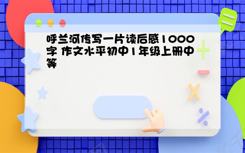 呼兰河传写一片读后感1000字 作文水平初中1年级上册中等