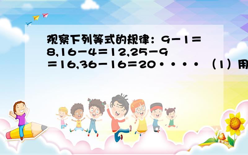 观察下列等式的规律：9－1＝8,16－4＝12,25－9＝16,36－16＝20···· （1）用关于n（n≥1的自然数）的等式表示这个规律;(2)当这个等式的右边等于2008时，求n。（接上面的问题）