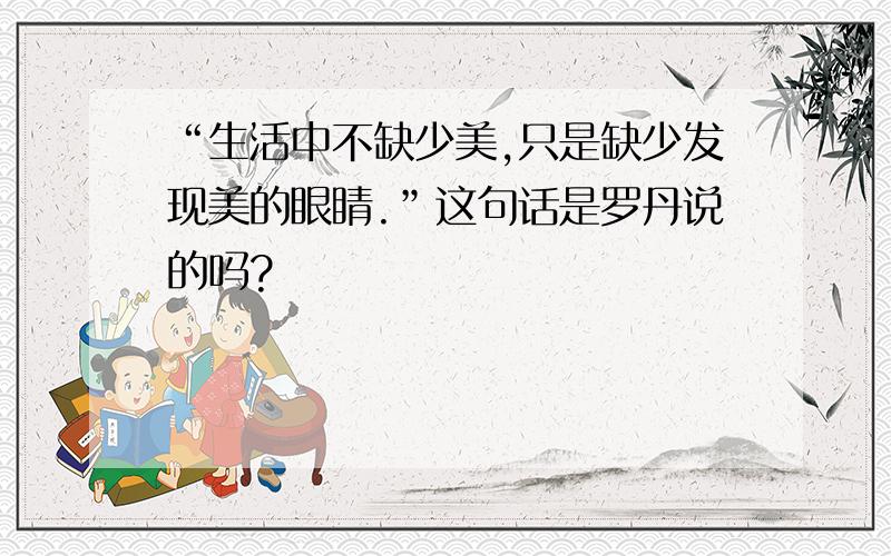 “生活中不缺少美,只是缺少发现美的眼睛.”这句话是罗丹说的吗?