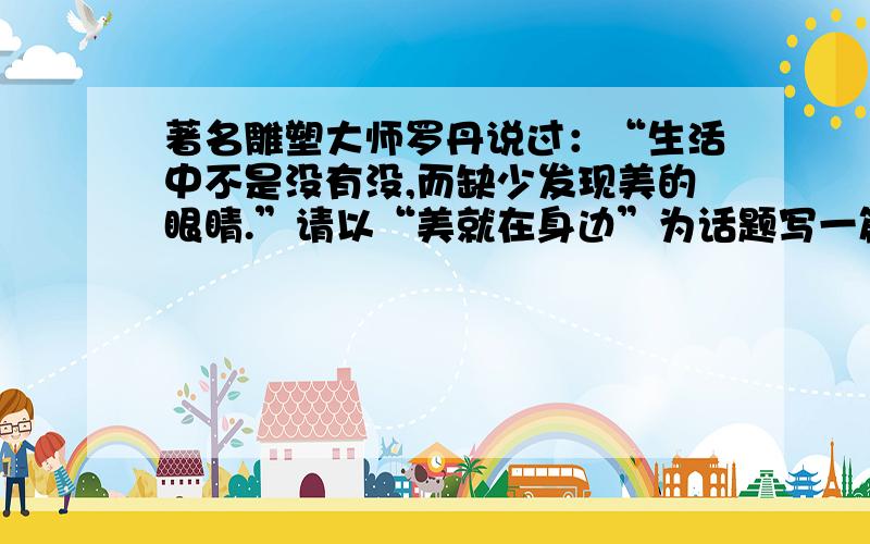 著名雕塑大师罗丹说过：“生活中不是没有没,而缺少发现美的眼睛.”请以“美就在身边”为话题写一篇作文