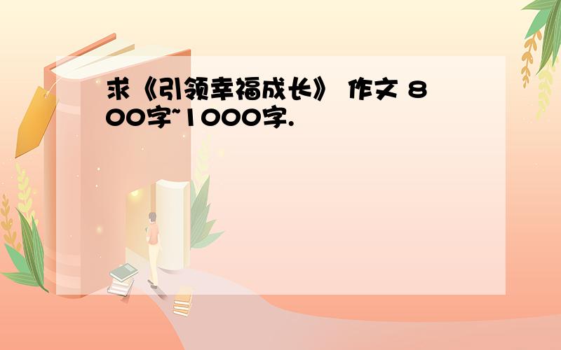 求《引领幸福成长》 作文 800字~1000字.