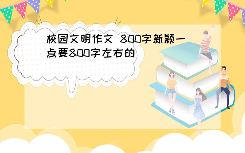 校园文明作文 800字新颖一点要800字左右的