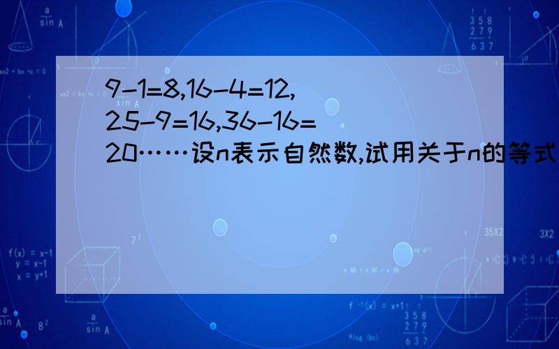 9-1=8,16-4=12,25-9=16,36-16=20……设n表示自然数,试用关于n的等式表示出你所发现的规律,并说明理由我很急啊……………………————但是一定要说明理由!