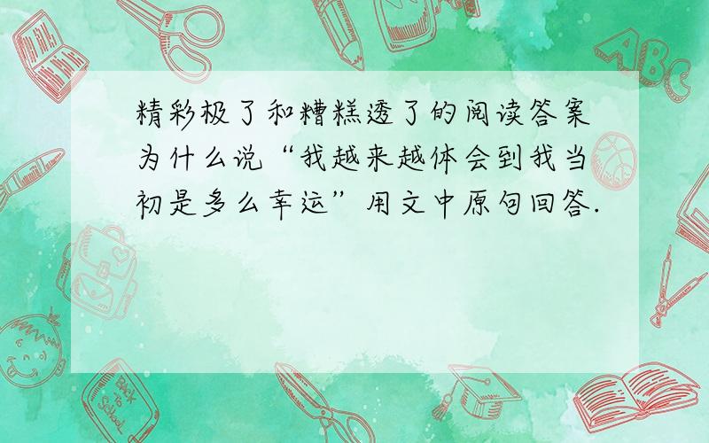 精彩极了和糟糕透了的阅读答案为什么说“我越来越体会到我当初是多么幸运”用文中原句回答.