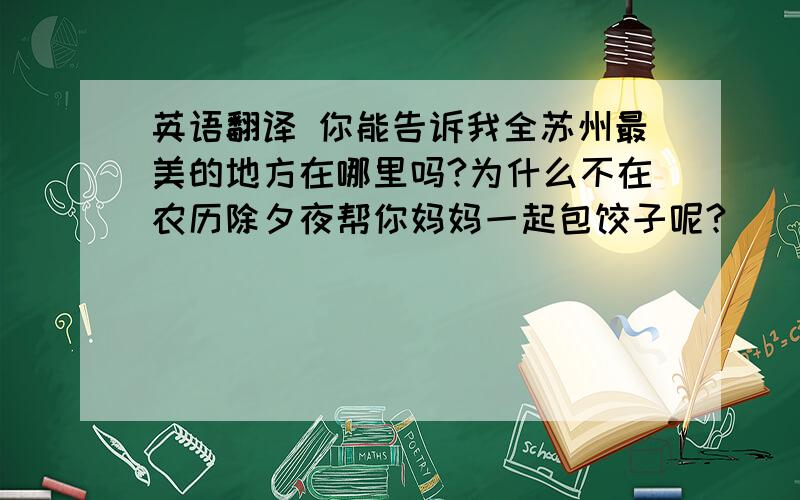 英语翻译 你能告诉我全苏州最美的地方在哪里吗?为什么不在农历除夕夜帮你妈妈一起包饺子呢?