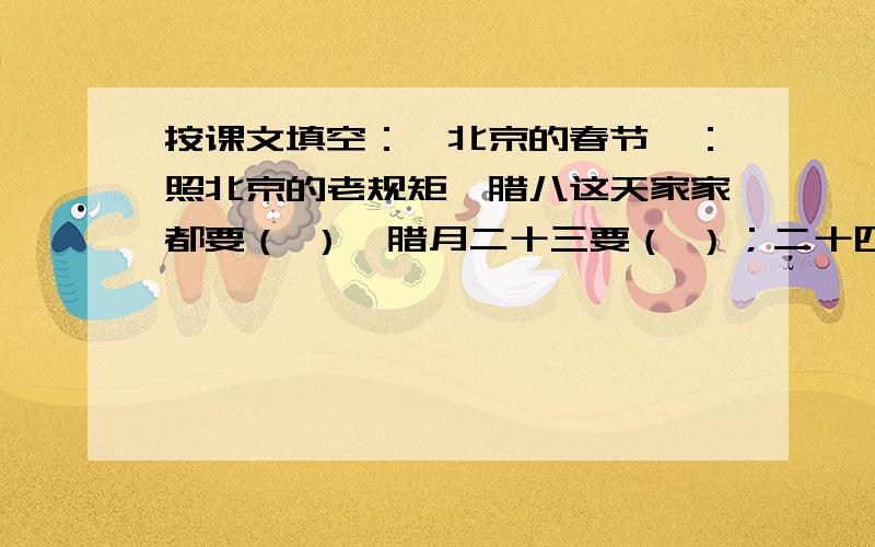 按课文填空：《北京的春节》：照北京的老规矩,腊八这天家家都要（ ）,腊月二十三要（ ）；二十四要（ ）《北京的春节》：照北京的老规矩,腊八这天家家都要（ ）,腊月二十三要（ ）；