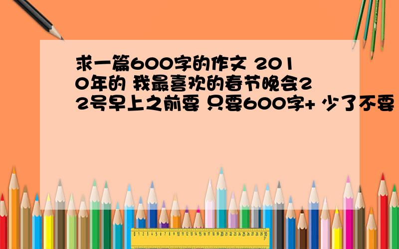 求一篇600字的作文 2010年的 我最喜欢的春节晚会22号早上之前要 只要600字+ 少了不要