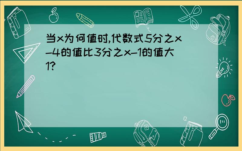 当x为何值时,代数式5分之x-4的值比3分之x-1的值大1?