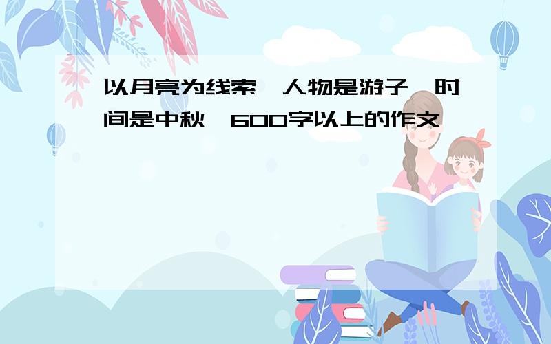 以月亮为线索,人物是游子,时间是中秋,600字以上的作文